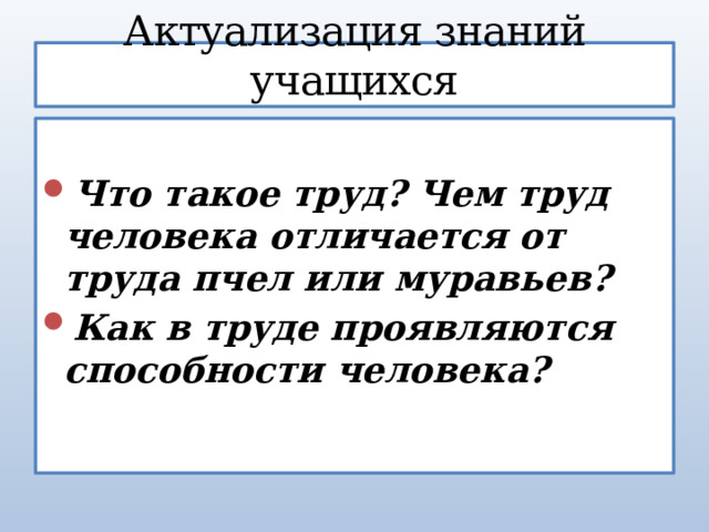 Актуализация знаний учащихся  Что такое труд? Чем труд человека отличается от труда пчел или муравьев? Как в труде проявляются способности человека? 