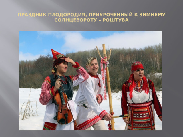  ПРАЗДНИК ПЛОДОРОДИЯ, ПРИУРОЧЕННЫЙ К ЗИМНЕМУ СОЛНЦЕВОРОТУ – РОШТУВА   