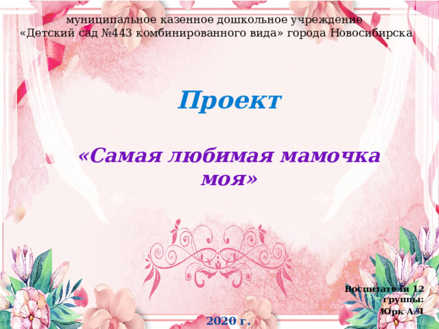 муниципальное казенное дошкольное учреждение «Детский сад №443 комбинированного вида» города Новосибирска Проект  «Самая любимая мамочка моя»  Воспитатели 12 группы: Юрк А.Л 2020 г. 
