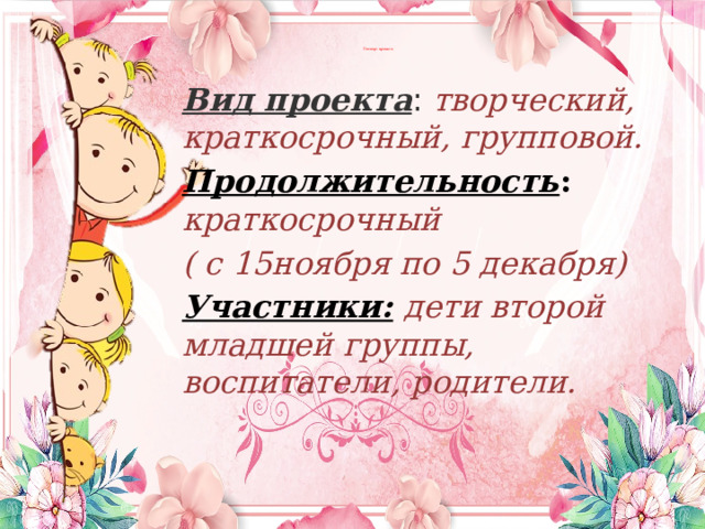        Паспорт проекта:        Вид проекта : творческий, краткосрочный, групповой. Продолжительность : краткосрочный ( с 15ноября по 5 декабря) Участники:  дети второй младшей группы, воспитатели, родители.  