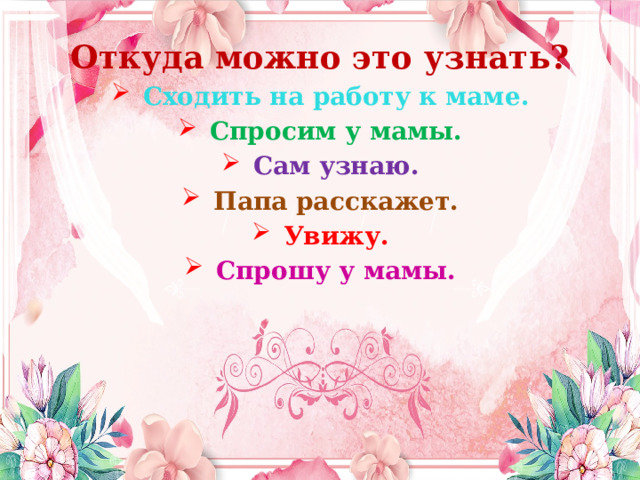 Откуда можно это узнать? Сходить на работу к маме. Спросим у мамы. Сам узнаю. Папа расскажет. Увижу. Спрошу у мамы.  