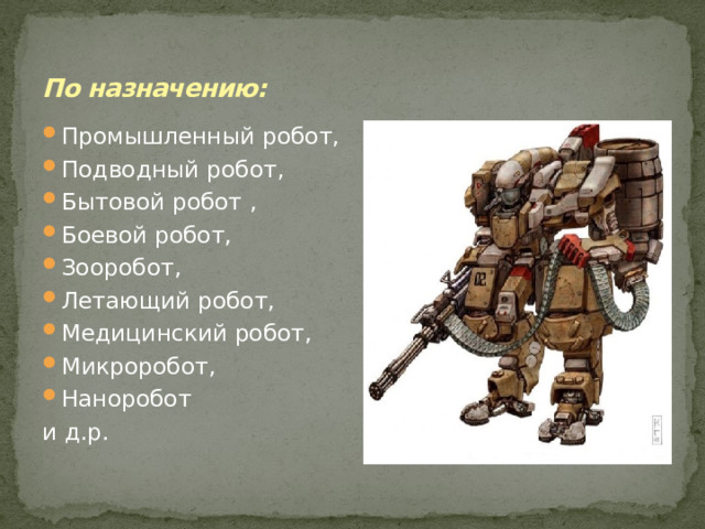 По назначению: Промышленный робот, Подводный робот, Бытовой робот , Боевой робот, Зооробот, Летающий робот, Медицинский робот, Микроробот, Наноробот и д.р. 