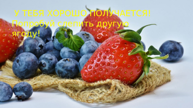  У ТЕБЯ ХОРОШО ПОЛУЧАЕТСЯ! Попробуй слепить другую ягоду! 