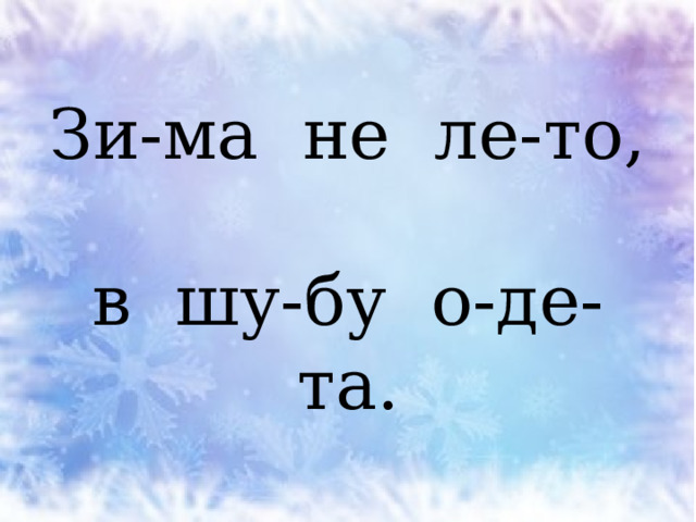 Зи-ма не ле-то,  в шу-бу о-де-та. 