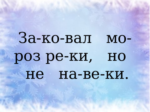 За-ко-вал мо-роз ре-ки, но  не на-ве-ки. 