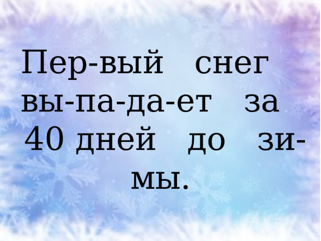 Пер-вый снег  вы-па-да-ет за  40 дней до зи-мы. 