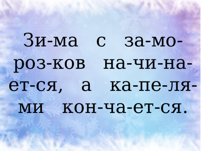 Зи-ма с за-мо-роз-ков на-чи-на-ет-ся, а ка-пе-ля-ми кон-ча-ет-ся. 