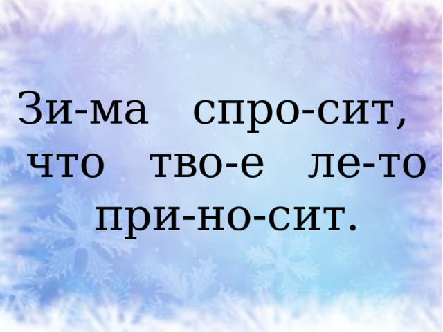 Зи-ма спро-сит, что тво-е ле-то при-но-сит. 