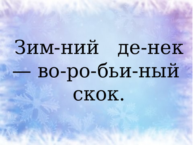 Зим-ний де-нек — во-ро-бьи-ный скок. 