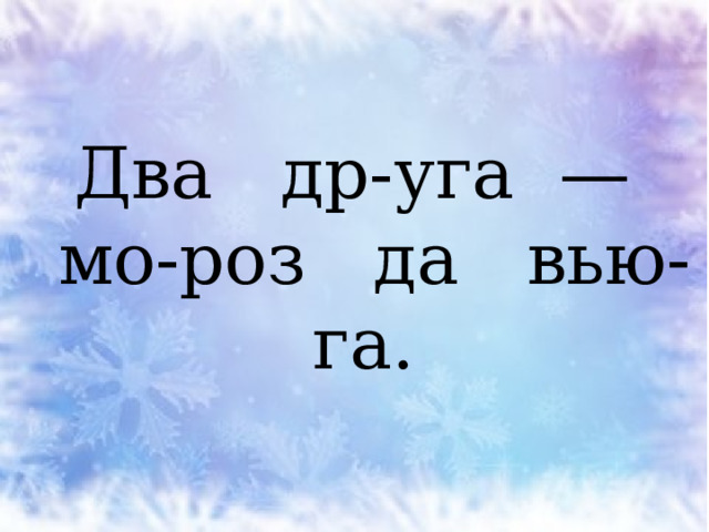 Два др-уга —  мо-роз да вью-га. 