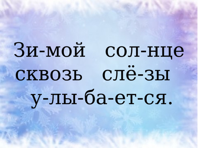 Зи-мой сол-нце сквозь слё-зы  у-лы-ба-ет-ся. 