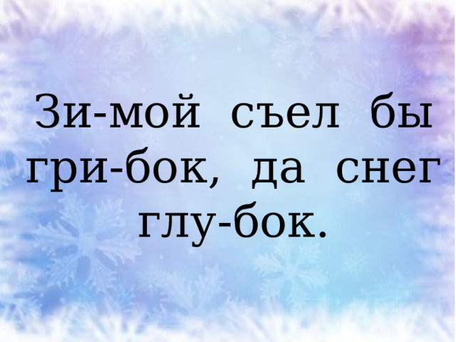 Зи-мой съел бы гри-бок, да снег глу-бок. 