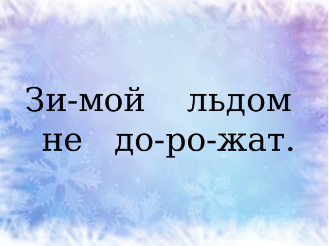 Зи-мой льдом  не до-ро-жат. 
