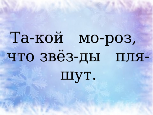 Та-кой мо-роз, что звёз-ды пля-шут. 