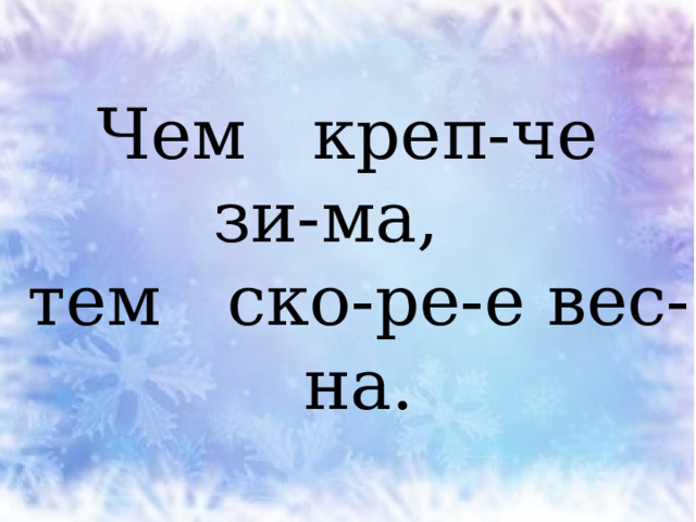  Чем креп-че зи-ма,  тем ско-ре-е вес-на. 