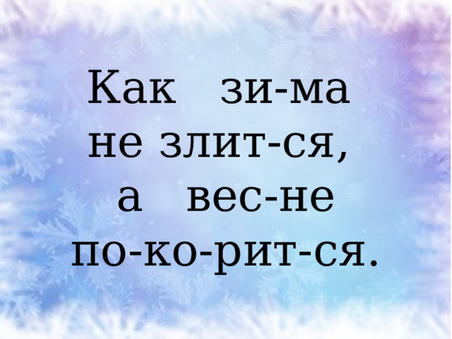  Как зи-ма  не злит-ся,  а вес-не  по-ко-рит-ся. 