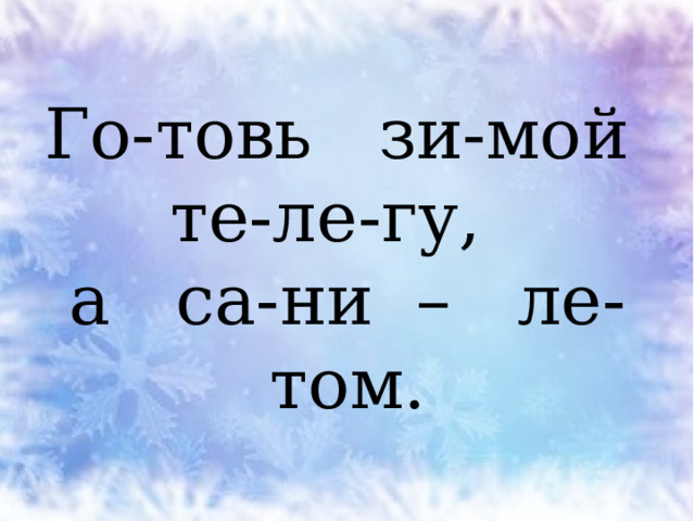 Го-товь зи-мой те-ле-гу,  а са-ни – ле-том. 