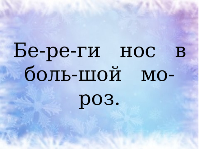 Бе-ре-ги нос в боль-шой мо-роз. 