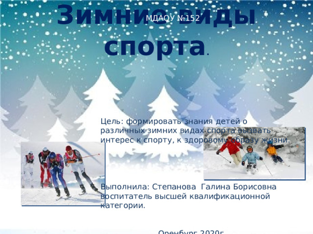 Зимние виды спорта .  МДАОУ №152 Цель: формировать знания детей о различных зимних видах спорта вызвать интерес к спорту, к здоровому образу жизни. Выполнила: Степанова Галина Борисовна воспитатель высшей квалификационной категории.  Оренбург 2020г. 
