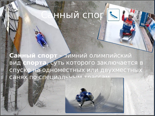 Санный спорт. Санный   спорт  – зимний олимпийский вид  спорта , суть которого заключается в спуске на одноместных или двухместных санях по специальным трассам. 