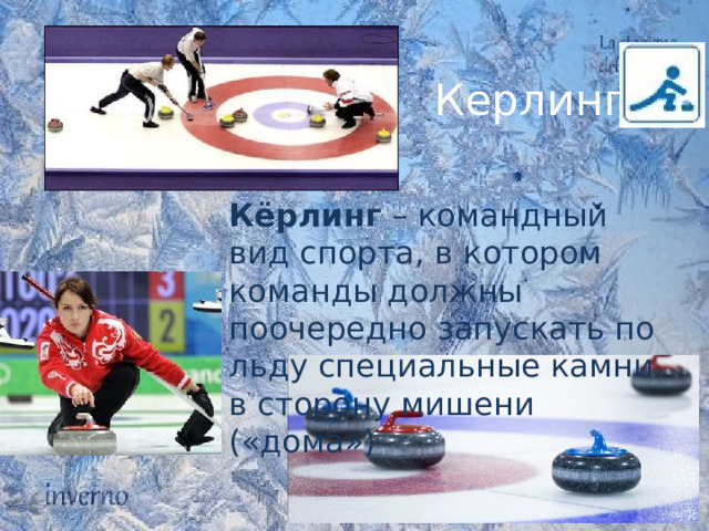 Керлинг. Кёрлинг  – командный вид спорта, в котором команды должны поочередно запускать по льду специальные камни в сторону мишени («дома») 