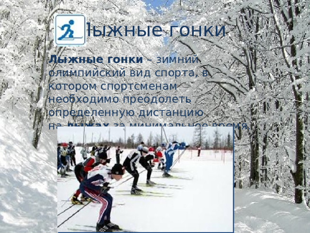 Лыжные гонки . Лыжные   гонки  – зимний олимпийский вид спорта, в котором спортсменам необходимо преодолеть определенную дистанцию на  лыжах  за минимальное время. 