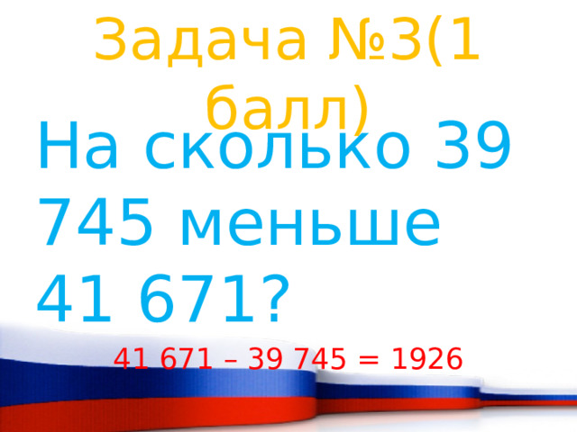 Задача №3(1 балл) На сколько 39 745 меньше 41 671? 41 671 – 39 745 = 1926 
