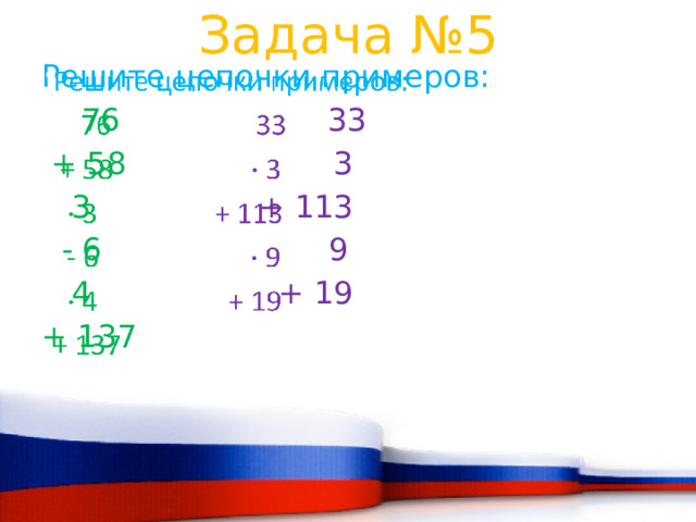 Задача №5 Решите цепочки примеров:    76  33   + 58 3   3 + 113   - 6 9  4 + 19 + 137 