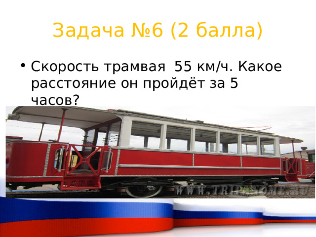 Задача №6 (2 балла) Скорость трамвая 55 км/ч. Какое расстояние он пройдёт за 5 часов?  