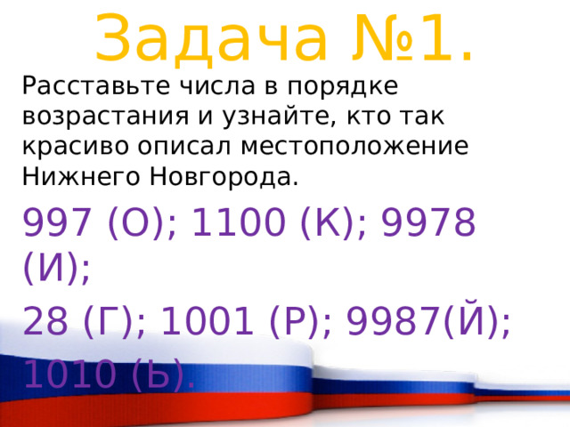 Задача №1. Расставьте числа в порядке возрастания и узнайте, кто так красиво описал местоположение Нижнего Новгорода. 997 (О); 1100 (К); 9978 (И); 28 (Г); 1001 (Р); 9987(Й); 1010 (Ь). 