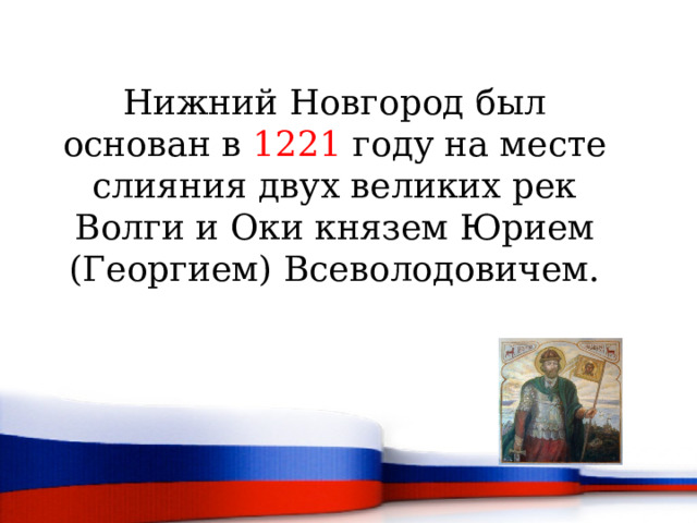  Нижний Новгород был основан в 1221 году на месте слияния двух великих рек Волги и Оки князем Юрием (Георгием) Всеволодовичем.        