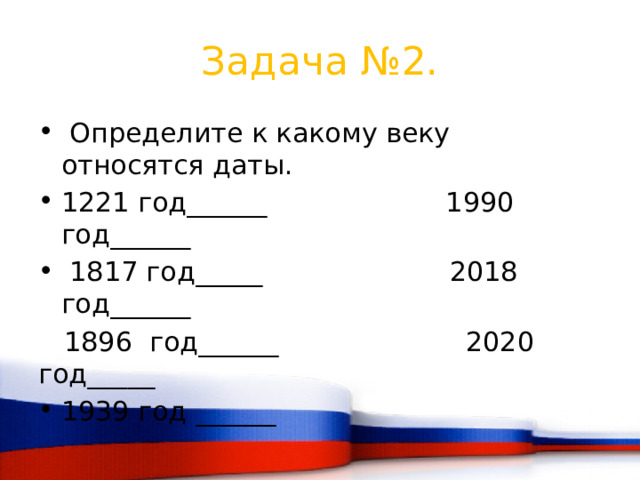 Задача №2.  Определите к какому веку относятся даты. 1221 год______ 1990 год______  1817 год_____ 2018 год______  1896 год______ 2020 год_____ 1939 год ______ 