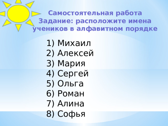 Самостоятельная работа  Задание: расположите имена учеников в алфавитном порядке      Михаил  Алексей  Мария  Сергей  Ольга  Роман  Алина  Софья 