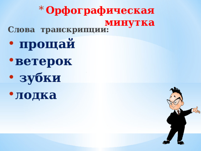 Орфографическая минутка Слова транскрипции:  прощай ветерок  зубки лодка  