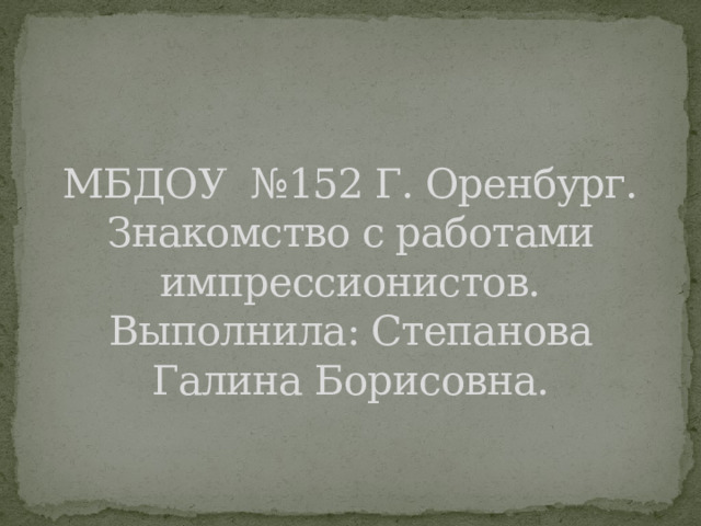 МБДОУ №152 Г. Оренбург.  Знакомство с работами импрессионистов.  Выполнила: Степанова Галина Борисовна.   