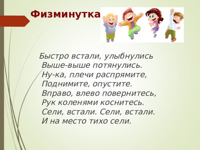Физминутка    Быстро встали, улыбнулись  Выше-выше потянулись.  Ну-ка, плечи распрямите,  Поднимите, опустите.  Вправо, влево повернитесь,  Рук коленями коснитесь.  Сели, встали. Сели, встали.  И на мест о  тихо сели . 