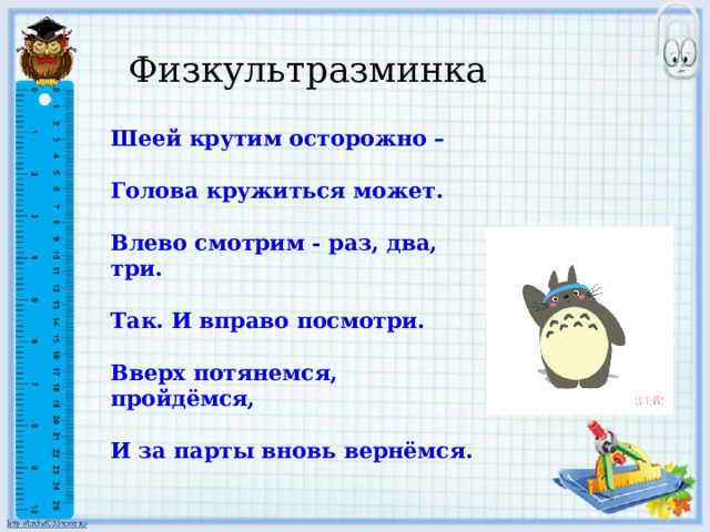 Физкультразминка Шеей крутим осторожно –  Голова кружиться может.  Влево смотрим - раз, два, три.  Так. И вправо посмотри.  Вверх потянемся, пройдёмся,  И за парты вновь вернёмся. 