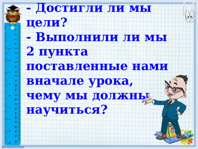 - Достигли ли мы цели? - Выполнили ли мы 2 пункта поставленные нами вначале урока, чему мы должны научиться? 