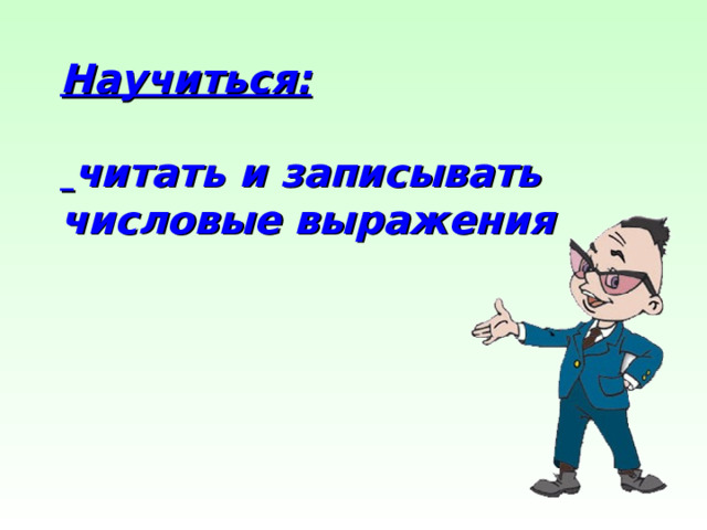   Научиться:    читать и записывать числовые выражения   