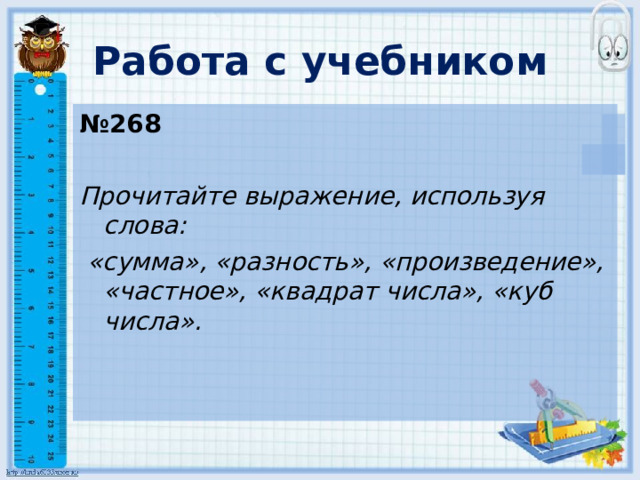 Работа с учебником № 268  Прочитайте выражение, используя слова:  «сумма», «разность», «произведение», «частное», «квадрат числа», «куб числа».  