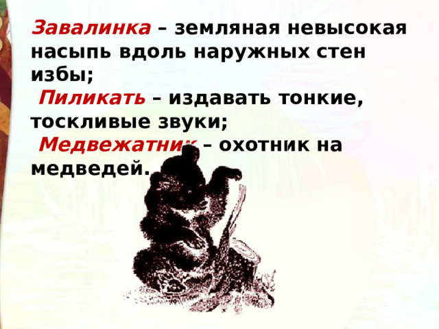 Завалинка  – земляная невысокая насыпь вдоль наружных стен избы;   Пиликать  – издавать тонкие, тоскливые звуки;    Медвежатник  – охотник на медведей. 