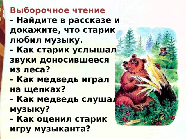 Выборочное чтение - Найдите в рассказе и докажите, что старик любил музыку. - Как старик услышал звуки доносившееся из леса? - Как медведь играл на щепках? - Как медведь слушал музыку? - Как оценил старик игру музыканта? 