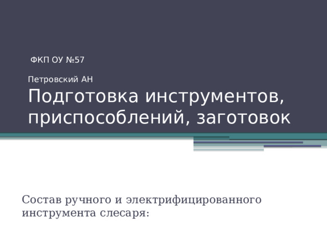  ФКП ОУ №57  Петровский АН  Подготовка инструментов, приспособлений, заготовок Состав ручного и электрифицированного инструмента слесаря: 