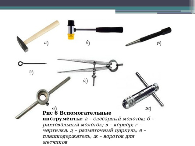 Рис 6 Вспомогательные инструменты:  а – слесарный молоток; б – рихтовальный молоток; в – кернер; г – чертилка; д – разметочный циркуль; е – плашкодержатель; ж – вороток для метчиков 