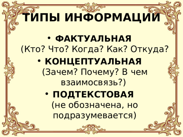 ТИПЫ ИНФОРМАЦИИ ФАКТУАЛЬНАЯ   (Кто? Что? Когда? Как? Откуда? КОНЦЕПТУАЛЬНАЯ  (Зачем? Почему? В чем взаимосвязь?) ПОДТЕКСТОВАЯ  (не обозначена, но подразумевается) 