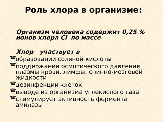 Роль хлора в организме:    Организм человека содержит 0,25 % ионов хлора Cl ¯ по массе   Хлор  участвует в образовании соляной кислоты поддержании осмотического давления плазмы крови, лимфы, спинно-мозговой жидкости дезинфекции клеток выводе из организма углекислого газа стимулирует активность фермента амилазы 