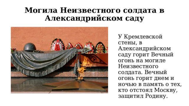 Могила Неизвестного солдата в Александрийском саду У Кремлевской стены, в Александрийском саду горит Вечный огонь на могиле Неизвестного солдата. Вечный огонь горит днем и ночью в память о тех, кто отстоял Москву, защитил Родину. 
