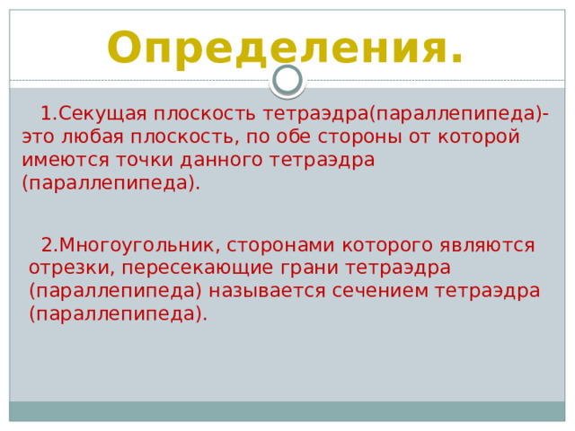 Определения.  1.Секущая плоскость тетраэдра(параллепипеда)-это любая плоскость, по обе стороны от которой имеются точки данного тетраэдра (параллепипеда).  2.Многоугольник, сторонами которого являются отрезки, пересекающие грани тетраэдра (параллепипеда) называется сечением тетраэдра (параллепипеда). 