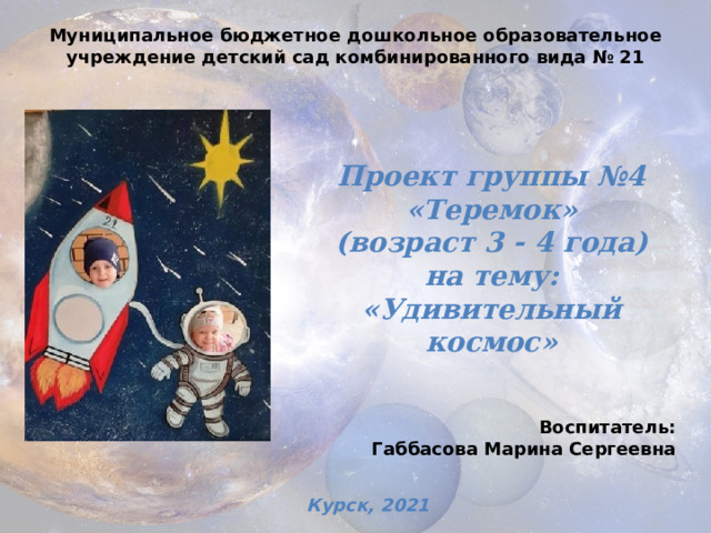 Муниципальное бюджетное дошкольное образовательное учреждение детский сад комбинированного вида № 21 Проект группы №4 «Теремок» (возраст 3 - 4 года) на тему: «Удивительный космос» Воспитатель: Габбасова Марина Сергеевна Курск, 2021 