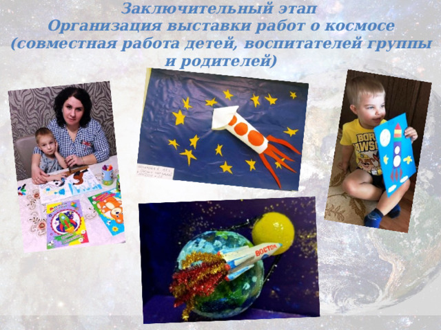 Заключительный этап  Организация выставки работ о космосе  (совместная работа детей, воспитателей группы и родителей) 